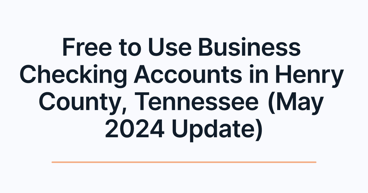 Free to Use Business Checking Accounts in Henry County, Tennessee (May 2024 Update)